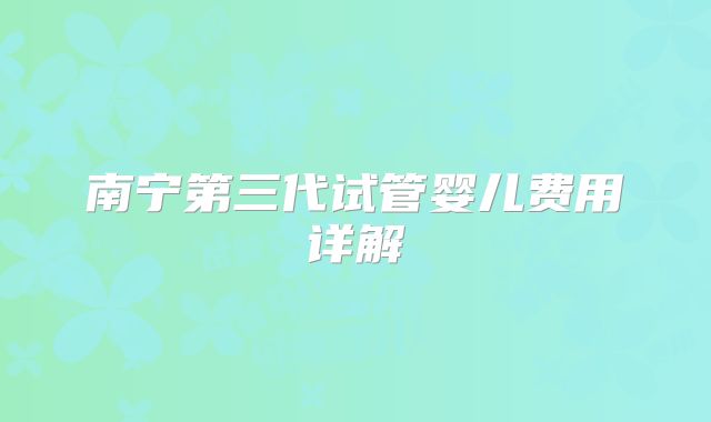 南宁第三代试管婴儿费用详解