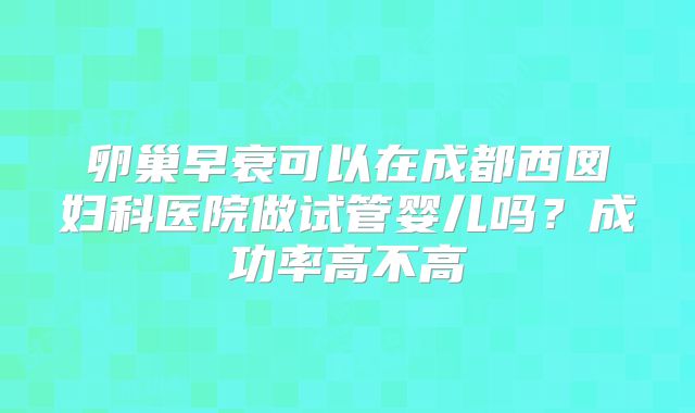 卵巢早衰可以在成都西囡妇科医院做试管婴儿吗？成功率高不高