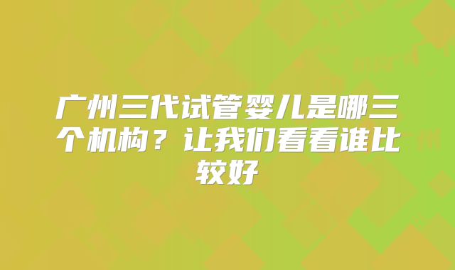 广州三代试管婴儿是哪三个机构？让我们看看谁比较好