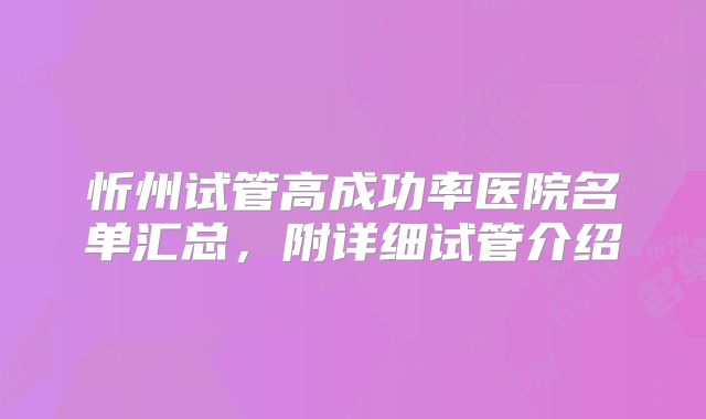 忻州试管高成功率医院名单汇总,附详细试管介绍