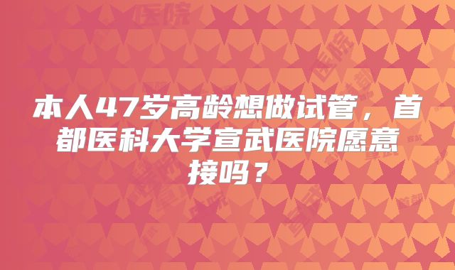 本人47岁高龄想做试管,首都医科大学宣武医院愿意接吗?