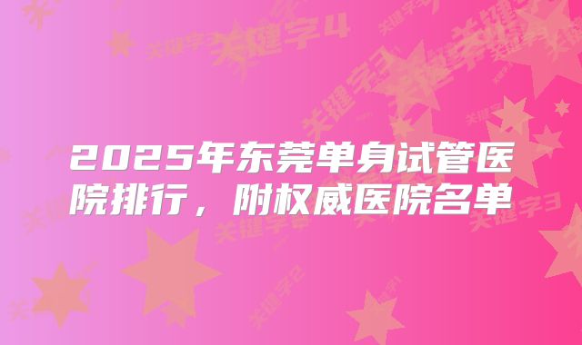 2025年东莞单身试管医院排行，附权威医院名单