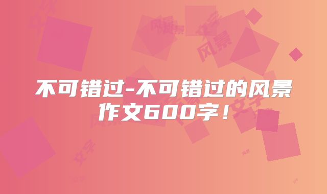 不可错过-不可错过的风景作文600字！