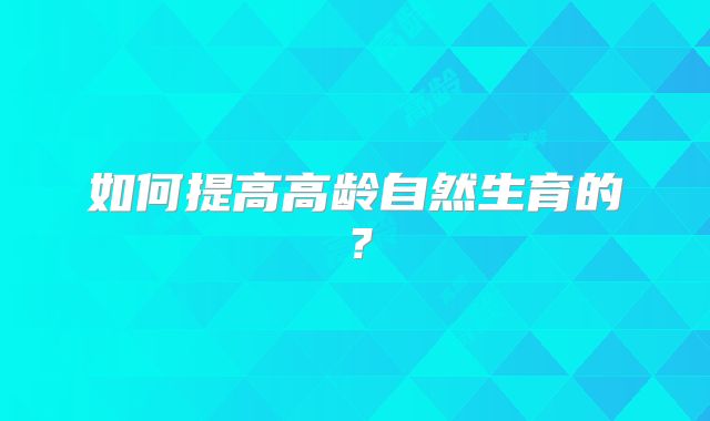 如何提高高龄自然生育的?