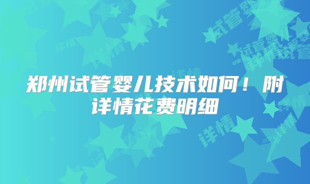 郑州试管婴儿技术如何!附详情花费明细