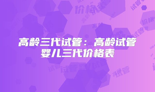 高龄三代试管：高龄试管婴儿三代价格表
