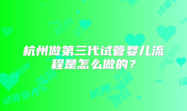 杭州做第三代试管婴儿流程是怎么做的？