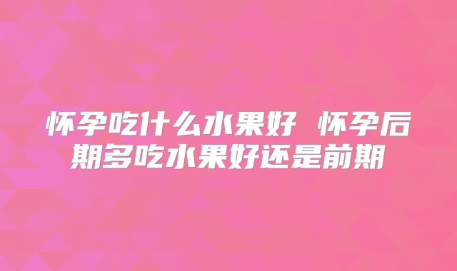 怀孕吃什么水果好 怀孕后期多吃水果好还是前期