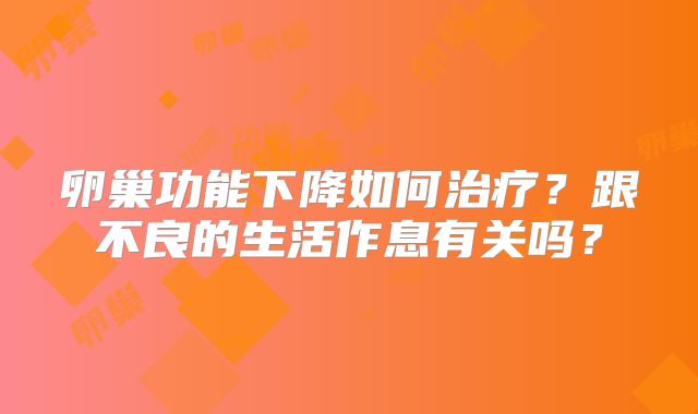 卵巢功能下降如何治疗？跟不良的生活作息有关吗？