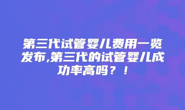 第三代试管婴儿费用一览发布,第三代的试管婴儿成功率高吗?!
