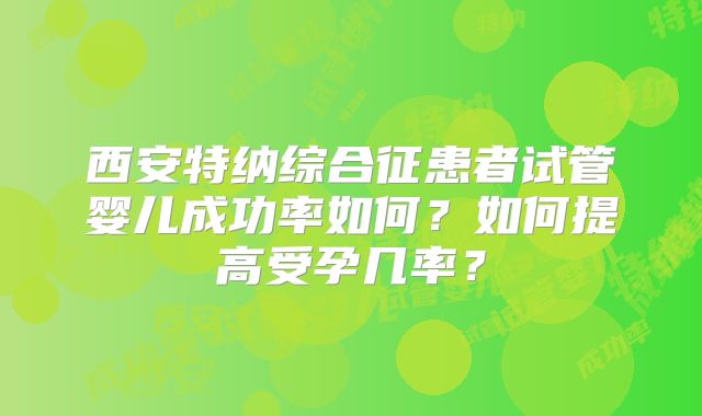 西安特纳综合征患者试管婴儿成功率如何？如何提高受孕几率？