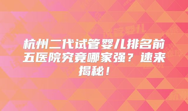 杭州二代试管婴儿排名前五医院究竟哪家强?速来揭秘!