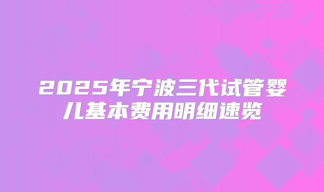 2025年宁波三代试管婴儿基本费用明细速览