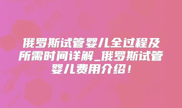 俄罗斯试管婴儿全过程及所需时间详解_俄罗斯试管婴儿费用介绍！