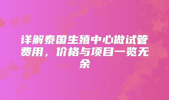 详解泰国生殖中心做试管费用，价格与项目一览无余