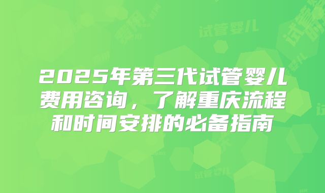 2025年第三代试管婴儿费用咨询，了解重庆流程和时间安排的必备指南