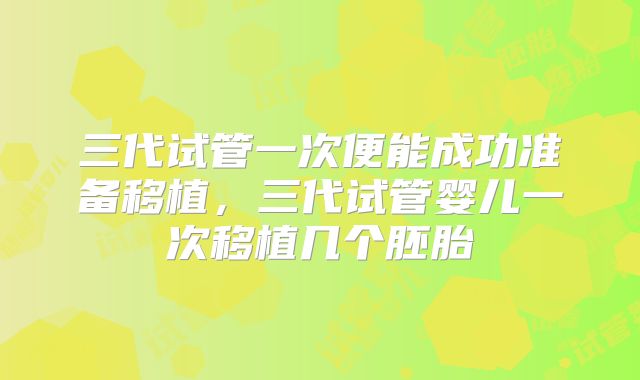 三代试管一次便能成功准备移植，三代试管婴儿一次移植几个胚胎