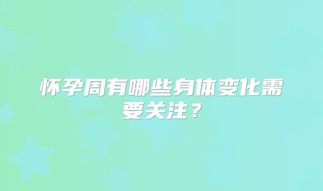 怀孕周有哪些身体变化需要关注?