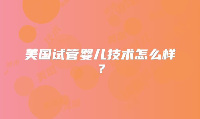 美国试管婴儿技术怎么样？