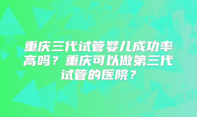 重庆三代试管婴儿成功率高吗？重庆可以做第三代试管的医院？