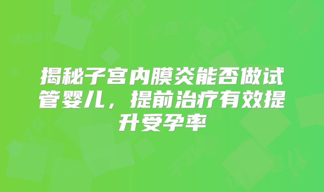 揭秘子宫内膜炎能否做试管婴儿,提前治疗有效提升受孕率