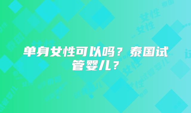 单身女性可以吗?泰国试管婴儿?