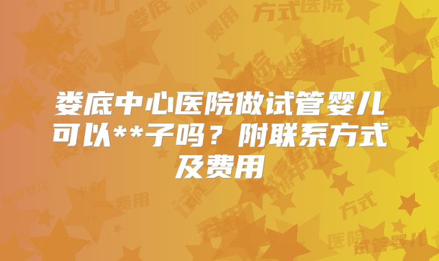 娄底中心医院做试管婴儿可以**子吗？附联系方式及费用