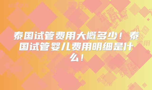 泰国试管费用大概多少！泰国试管婴儿费用明细是什么！