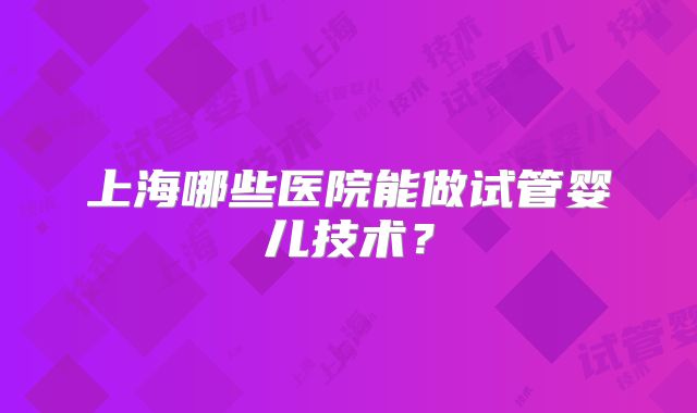 上海哪些医院能做试管婴儿技术？