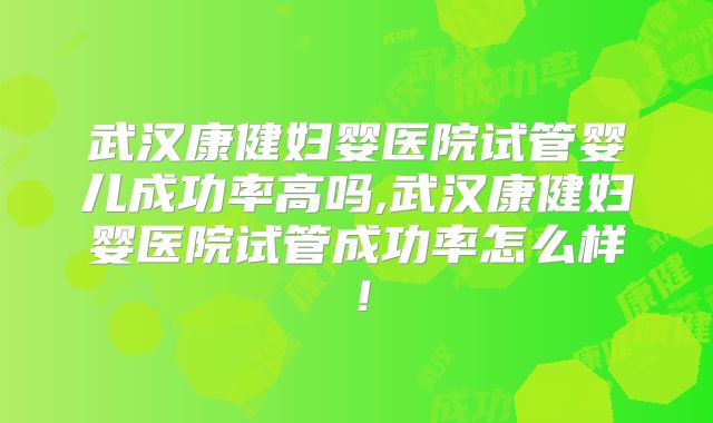 武汉康健妇婴医院试管婴儿成功率高吗,武汉康健妇婴医院试管成功率怎么样！