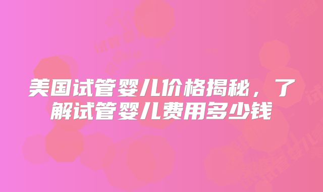 美国试管婴儿价格揭秘，了解试管婴儿费用多少钱