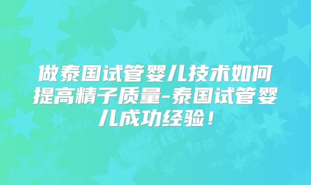 做泰国试管婴儿技术如何提高精子质量-泰国试管婴儿成功经验!