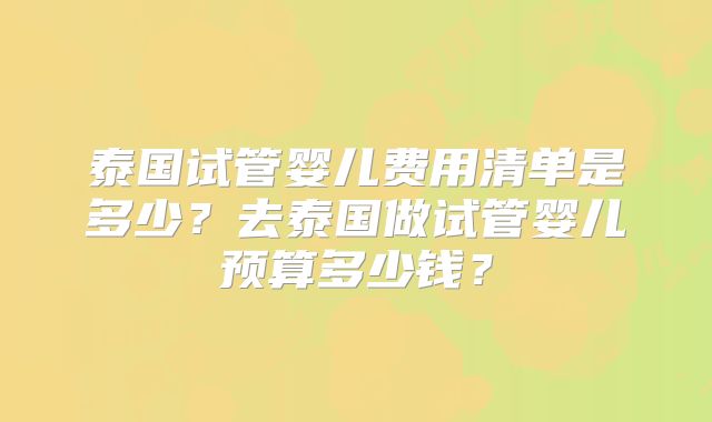 泰国试管婴儿费用清单是多少?去泰国做试管婴儿预算多少钱?
