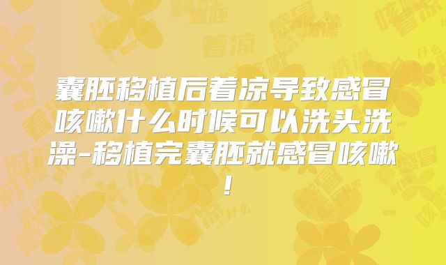 囊胚移植后着凉导致感冒咳嗽什么时候可以洗头洗澡-移植完囊胚就感冒咳嗽!