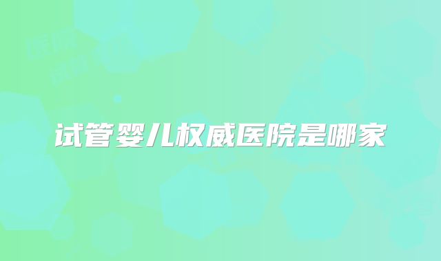 试管婴儿权威医院是哪家