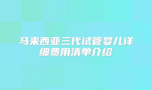 马来西亚三代试管婴儿详细费用清单介绍