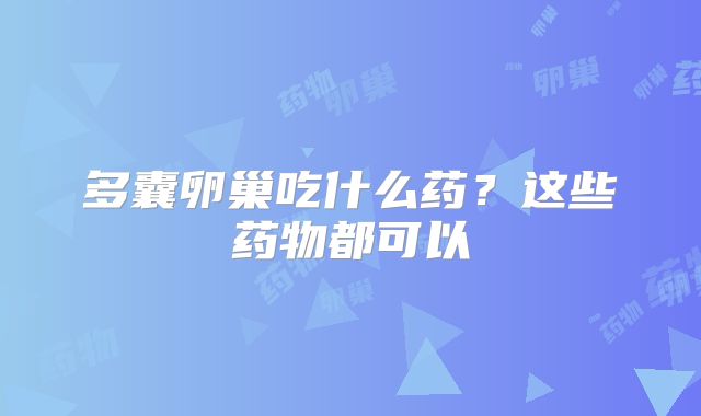 多囊卵巢吃什么药？这些药物都可以