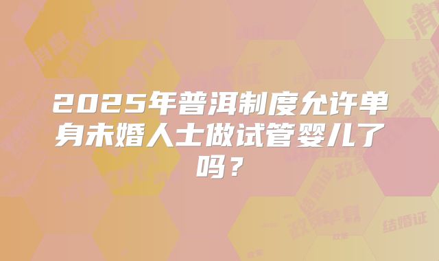 2025年普洱制度允许单身未婚人士做试管婴儿了吗？