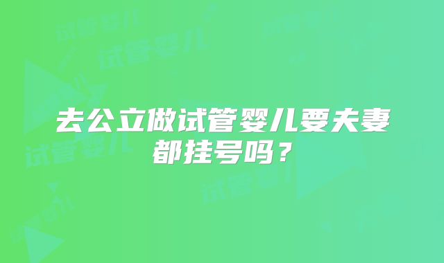 去公立做试管婴儿要夫妻都挂号吗？