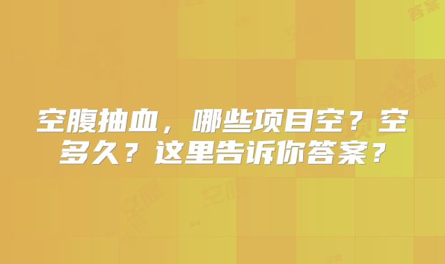 空腹抽血,哪些项目空?空多久?这里告诉你答案?