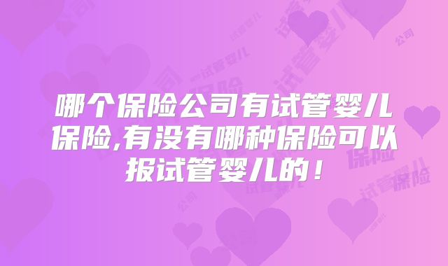 哪个保险公司有试管婴儿保险,有没有哪种保险可以报试管婴儿的!