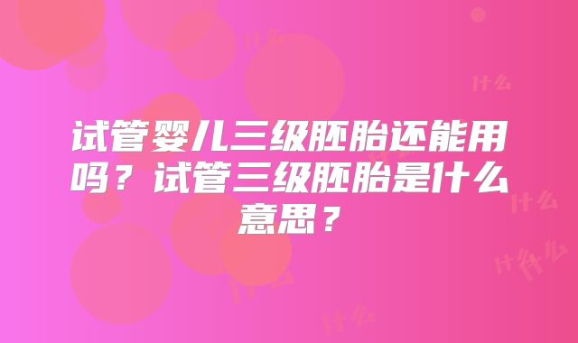 试管婴儿三级胚胎还能用吗？试管三级胚胎是什么意思？