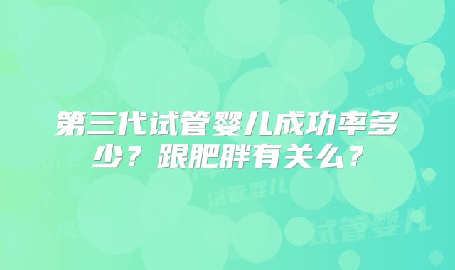 第三代试管婴儿成功率多少?跟肥胖有关么?