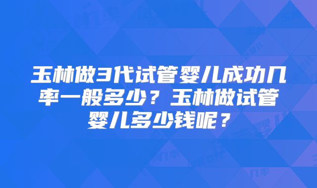 玉林做3代试管婴儿成功几率一般多少？玉林做试管婴儿多少钱呢？