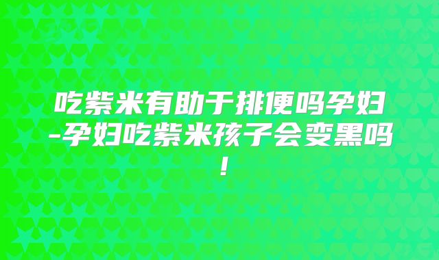 吃紫米有助于排便吗孕妇-孕妇吃紫米孩子会变黑吗!
