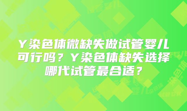 Y染色体微缺失做试管婴儿可行吗？Y染色体缺失选择哪代试管最合适？