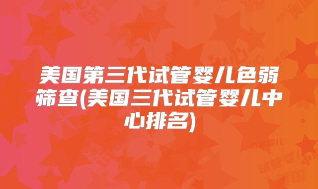 美国第三代试管婴儿色弱筛查(美国三代试管婴儿中心排名)