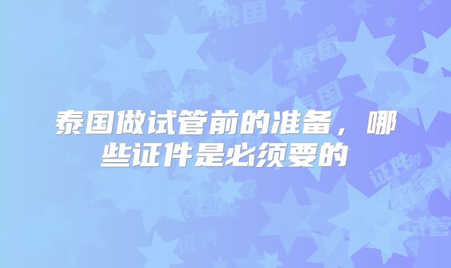 泰国做试管前的准备，哪些证件是必须要的