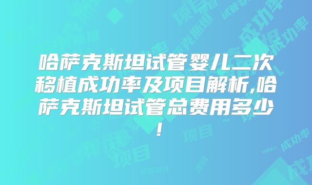 哈萨克斯坦试管婴儿二次移植成功率及项目解析,哈萨克斯坦试管总费用多少！
