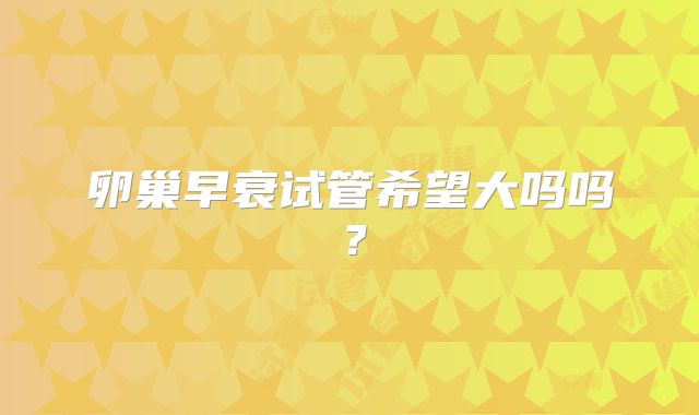 卵巢早衰试管希望大吗吗？
